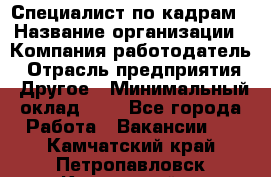 Специалист по кадрам › Название организации ­ Компания-работодатель › Отрасль предприятия ­ Другое › Минимальный оклад ­ 1 - Все города Работа » Вакансии   . Камчатский край,Петропавловск-Камчатский г.